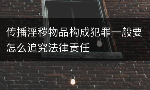 传播淫秽物品构成犯罪一般要怎么追究法律责任
