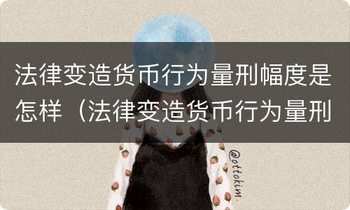 法律变造货币行为量刑幅度是怎样（法律变造货币行为量刑幅度是怎样确定的）