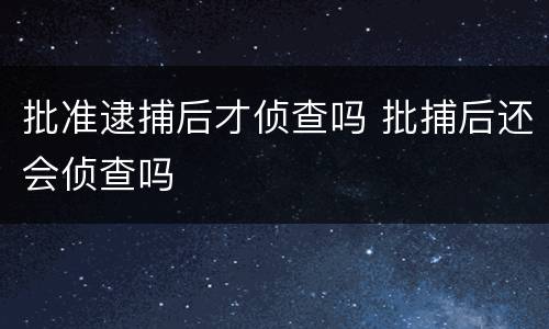 批准逮捕后才侦查吗 批捕后还会侦查吗