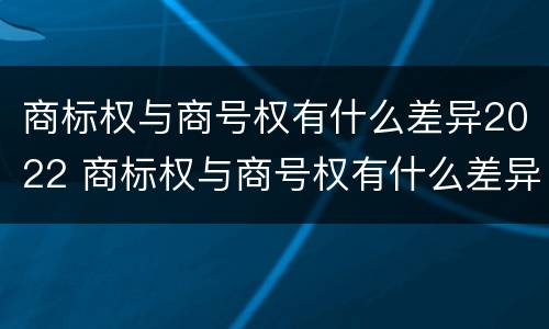 商标权与商号权有什么差异2022 商标权与商号权有什么差异2022年