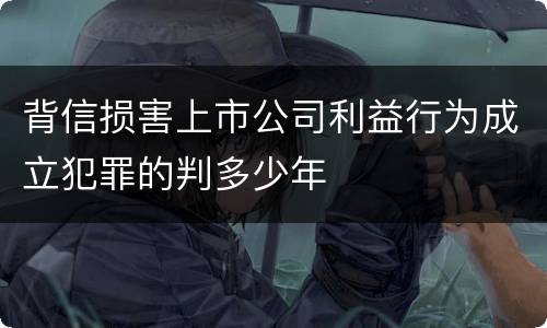 背信损害上市公司利益行为成立犯罪的判多少年