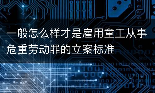 一般怎么样才是雇用童工从事危重劳动罪的立案标准