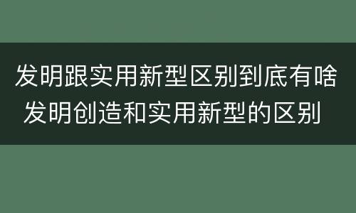 发明跟实用新型区别到底有啥 发明创造和实用新型的区别