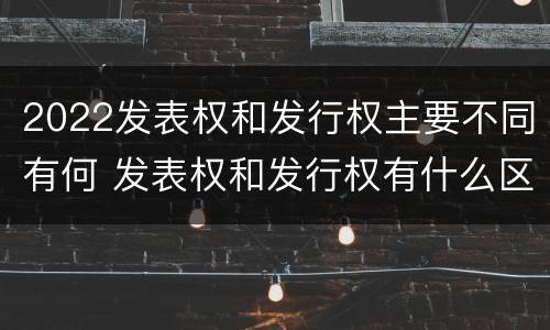 2022发表权和发行权主要不同有何 发表权和发行权有什么区别