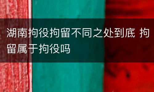湖南拘役拘留不同之处到底 拘留属于拘役吗