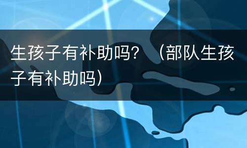 生孩子有补助吗？（部队生孩子有补助吗）