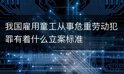 我国雇用童工从事危重劳动犯罪有着什么立案标准