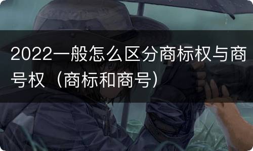 2022一般怎么区分商标权与商号权（商标和商号）