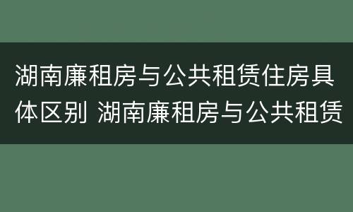 湖南廉租房与公共租赁住房具体区别 湖南廉租房与公共租赁住房具体区别是什么