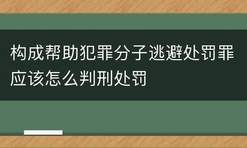 构成帮助犯罪分子逃避处罚罪应该怎么判刑处罚