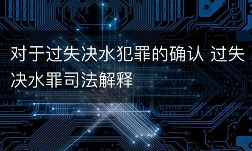 对于过失决水犯罪的确认 过失决水罪司法解释