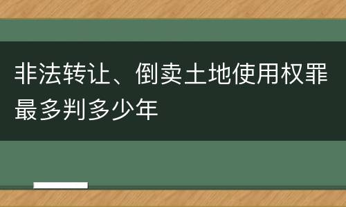 非法转让、倒卖土地使用权罪最多判多少年
