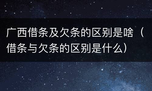 广西借条及欠条的区别是啥（借条与欠条的区别是什么）