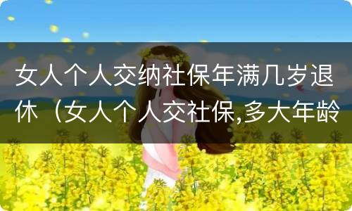 女人个人交纳社保年满几岁退休（女人个人交社保,多大年龄退休）