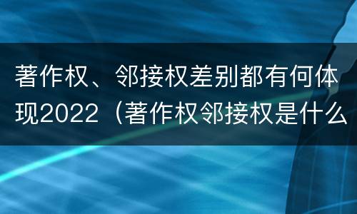 著作权、邻接权差别都有何体现2022（著作权邻接权是什么意思）