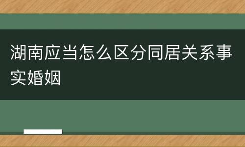 湖南应当怎么区分同居关系事实婚姻