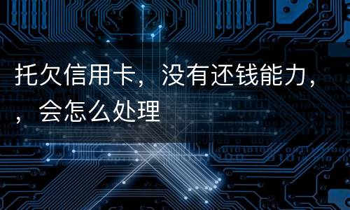 托欠信用卡，没有还钱能力，，会怎么处理