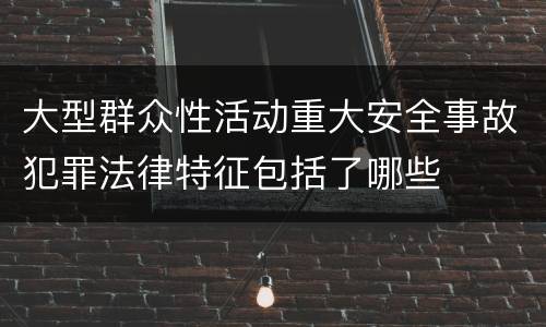 大型群众性活动重大安全事故犯罪法律特征包括了哪些