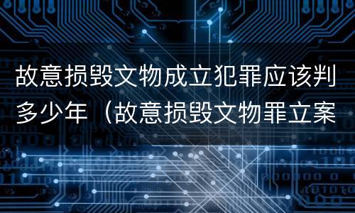 故意损毁文物成立犯罪应该判多少年（故意损毁文物罪立案标准）