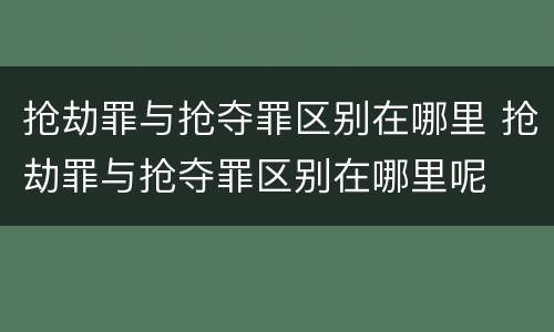 抢劫罪与抢夺罪区别在哪里 抢劫罪与抢夺罪区别在哪里呢