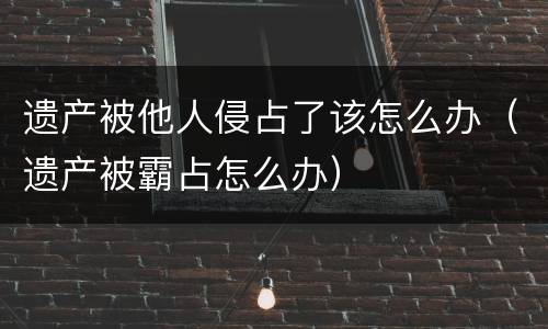 遗产被他人侵占了该怎么办（遗产被霸占怎么办）