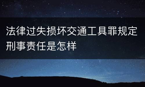 法律过失损坏交通工具罪规定刑事责任是怎样
