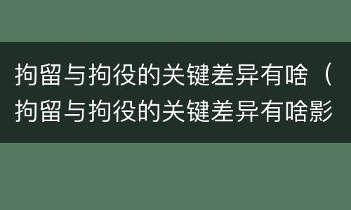 拘留与拘役的关键差异有啥（拘留与拘役的关键差异有啥影响）