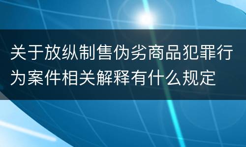 关于放纵制售伪劣商品犯罪行为案件相关解释有什么规定