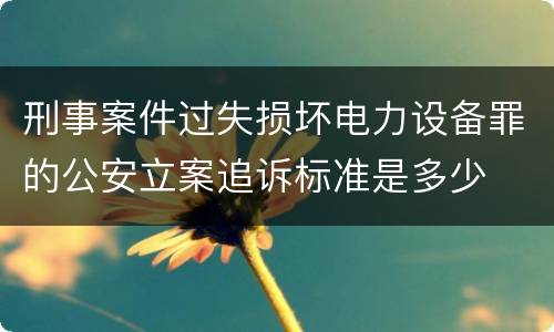 刑事案件过失损坏电力设备罪的公安立案追诉标准是多少
