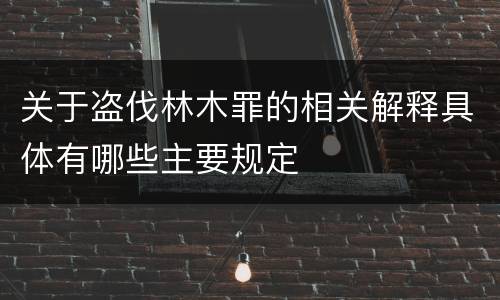 关于盗伐林木罪的相关解释具体有哪些主要规定