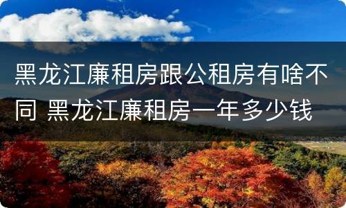 黑龙江廉租房跟公租房有啥不同 黑龙江廉租房一年多少钱