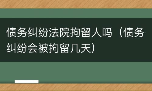 债务纠纷法院拘留人吗（债务纠纷会被拘留几天）