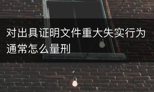 对出具证明文件重大失实行为通常怎么量刑