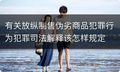 有关放纵制售伪劣商品犯罪行为犯罪司法解释该怎样规定