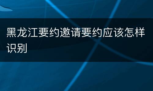 黑龙江要约邀请要约应该怎样识别