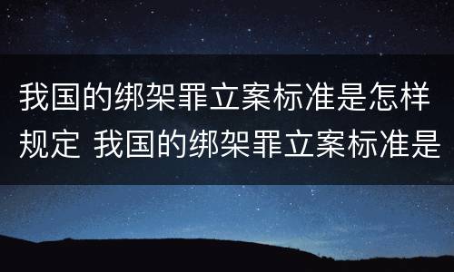 我国的绑架罪立案标准是怎样规定 我国的绑架罪立案标准是怎样规定的