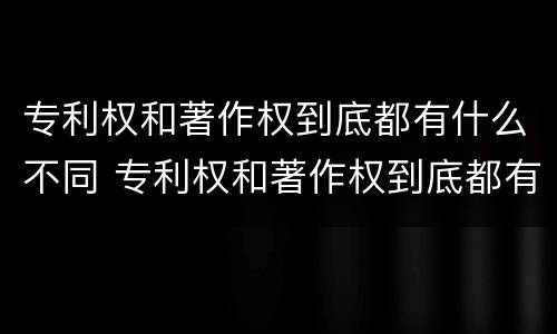 专利权和著作权到底都有什么不同 专利权和著作权到底都有什么不同之处