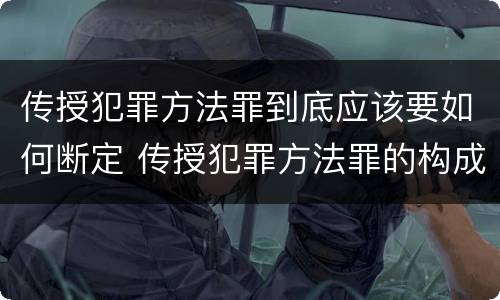 传授犯罪方法罪到底应该要如何断定 传授犯罪方法罪的构成要件