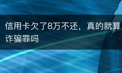 信用卡欠了8万不还，真的就算诈骗罪吗
