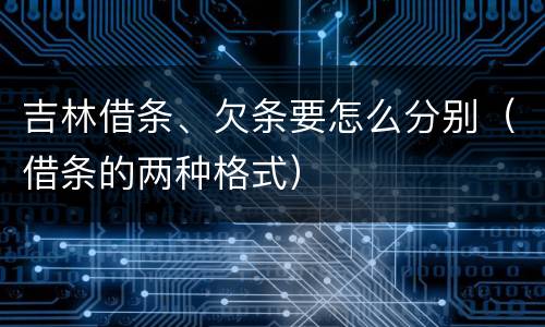 吉林借条、欠条要怎么分别（借条的两种格式）
