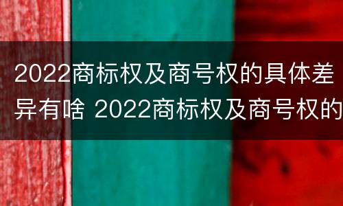 2022商标权及商号权的具体差异有啥 2022商标权及商号权的具体差异有啥不同