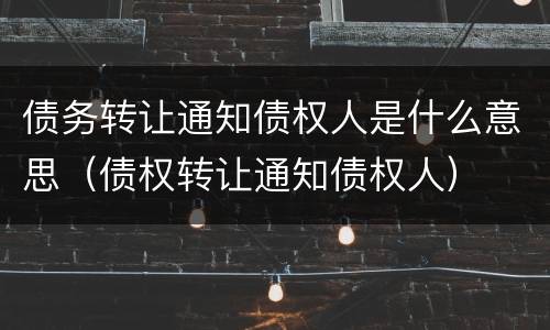 债务转让通知债权人是什么意思（债权转让通知债权人）