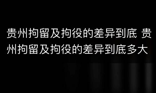 贵州拘留及拘役的差异到底 贵州拘留及拘役的差异到底多大