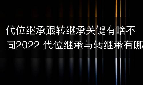 代位继承跟转继承关键有啥不同2022 代位继承与转继承有哪些区别