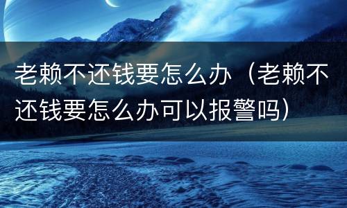 老赖不还钱要怎么办（老赖不还钱要怎么办可以报警吗）
