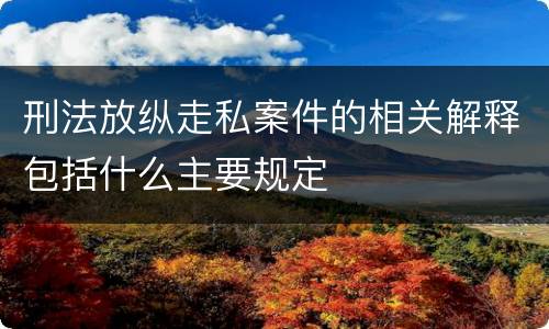 刑法放纵走私案件的相关解释包括什么主要规定