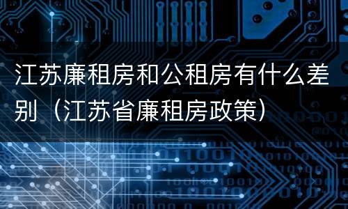 江苏廉租房和公租房有什么差别（江苏省廉租房政策）