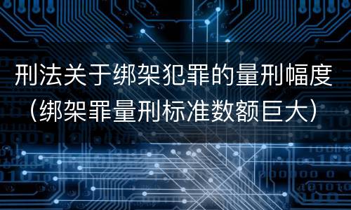 刑法关于绑架犯罪的量刑幅度（绑架罪量刑标准数额巨大）