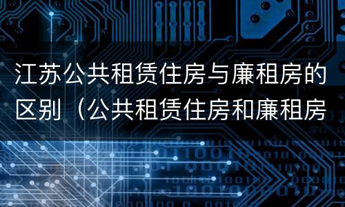 江苏公共租赁住房与廉租房的区别（公共租赁住房和廉租房的区别）