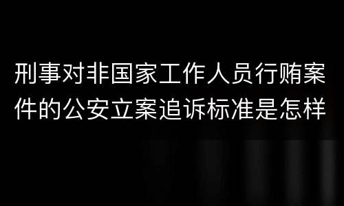 刑事对非国家工作人员行贿案件的公安立案追诉标准是怎样规定